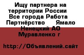 Ищу партнера на территории России  - Все города Работа » Партнёрство   . Ямало-Ненецкий АО,Муравленко г.